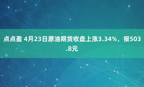 点点盈 4月23日原油期货收盘上涨3.34%，报503.8元