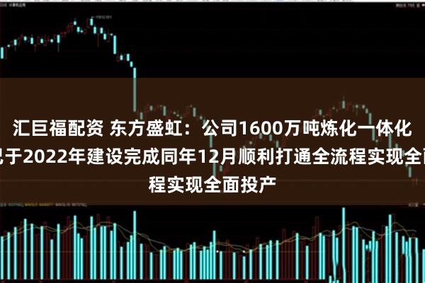 汇巨福配资 东方盛虹：公司1600万吨炼化一体化项目已于2022年建设完成同年12月顺利打通全流程实现全面投产