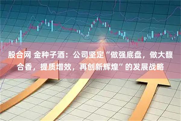 股合网 金种子酒：公司坚定“做强底盘，做大馥合香，提质增效，再创新辉煌”的发展战略