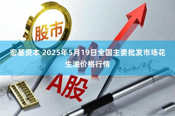宏基资本 2025年5月19日全国主要批发市场花生油价格行情