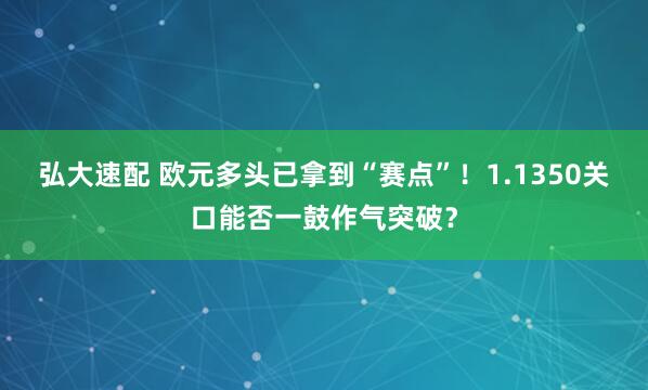 弘大速配 欧元多头已拿到“赛点”！1.1350关口能否一鼓作气突破？