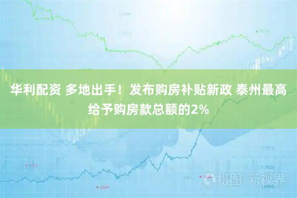 华利配资 多地出手！发布购房补贴新政 泰州最高给予购房款总额的2%