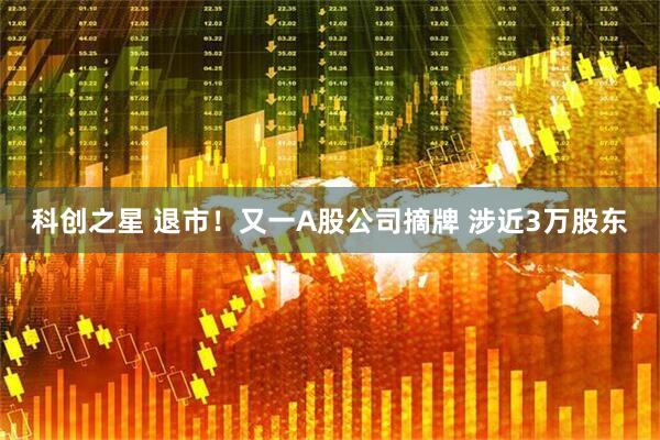 科创之星 退市！又一A股公司摘牌 涉近3万股东
