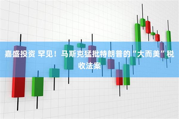 嘉盛投资 罕见！马斯克猛批特朗普的“大而美”税收法案