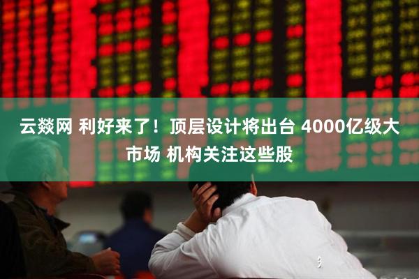 云燚网 利好来了！顶层设计将出台 4000亿级大市场 机构关注这些股