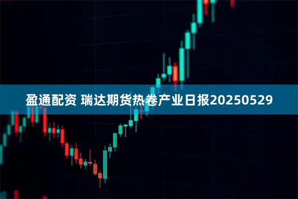 盈通配资 瑞达期货热卷产业日报20250529