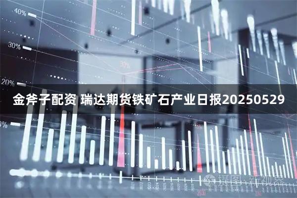 金斧子配资 瑞达期货铁矿石产业日报20250529