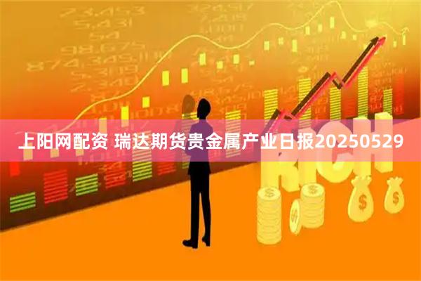 上阳网配资 瑞达期货贵金属产业日报20250529
