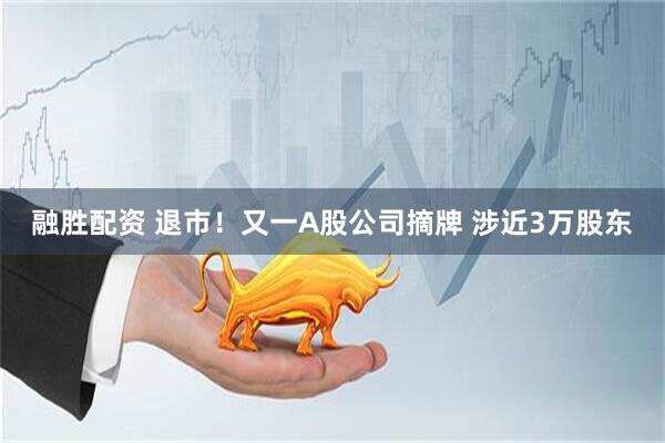 融胜配资 退市！又一A股公司摘牌 涉近3万股东