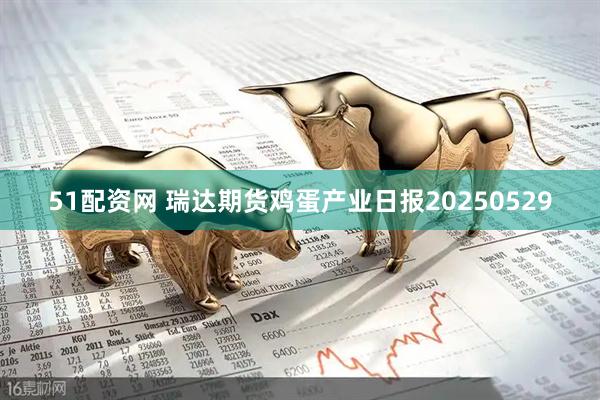 51配资网 瑞达期货鸡蛋产业日报20250529