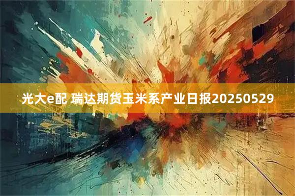 光大e配 瑞达期货玉米系产业日报20250529