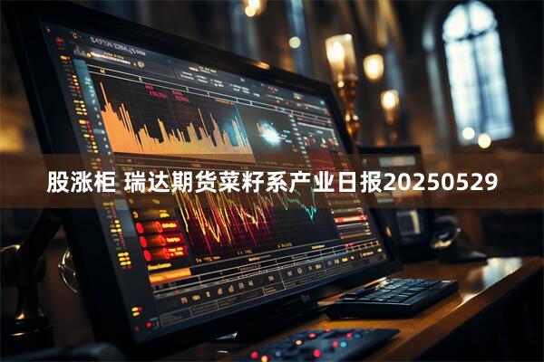 股涨柜 瑞达期货菜籽系产业日报20250529