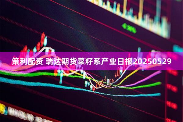 策利配资 瑞达期货菜籽系产业日报20250529