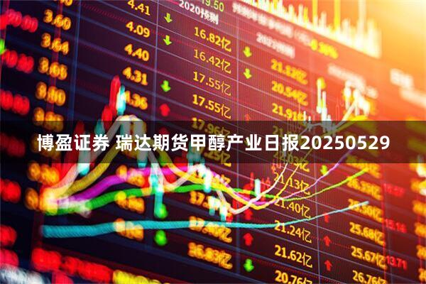 博盈证券 瑞达期货甲醇产业日报20250529