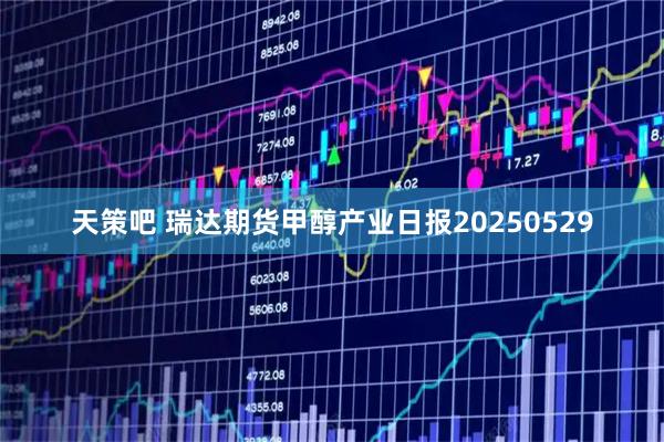 天策吧 瑞达期货甲醇产业日报20250529