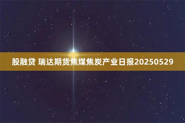 股融贷 瑞达期货焦煤焦炭产业日报20250529