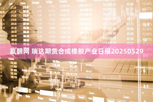 赢翻网 瑞达期货合成橡胶产业日报20250529