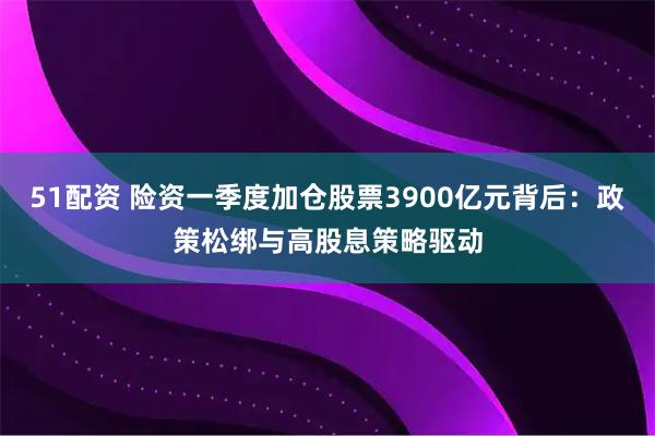 51配资 险资一季度加仓股票3900亿元背后：政策松绑与高股息策略驱动