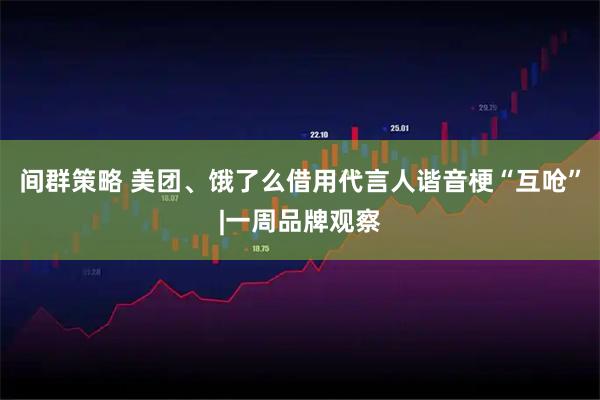 间群策略 美团、饿了么借用代言人谐音梗“互呛”|一周品牌观察