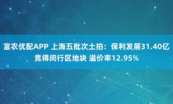 富农优配APP 上海五批次土拍：保利发展31.40亿竞得闵行区地块 溢价率12.95%