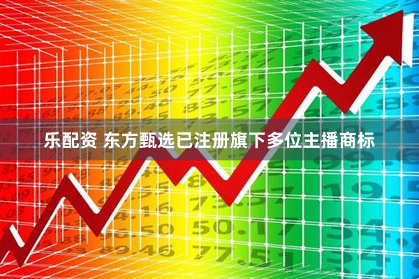 乐配资 东方甄选已注册旗下多位主播商标