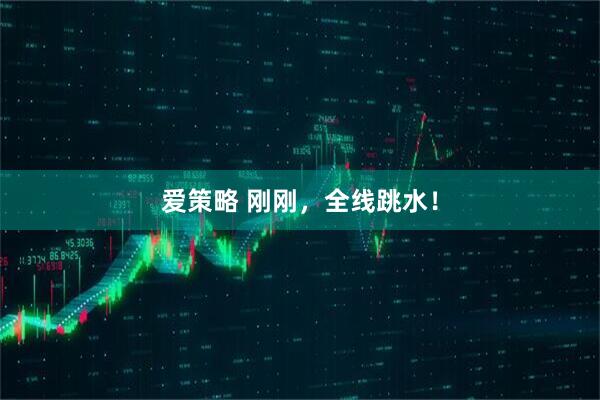 爱策略 刚刚，全线跳水！