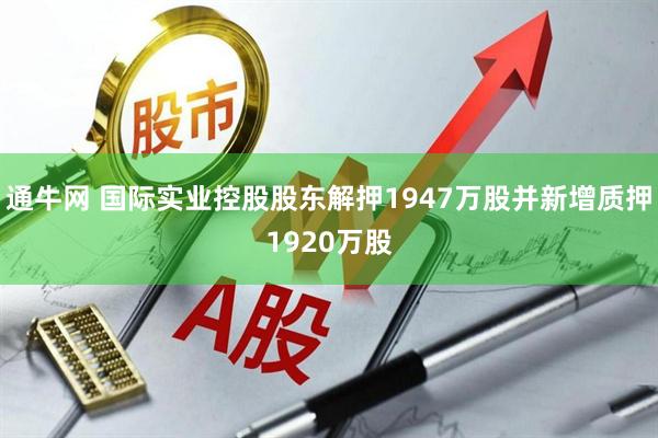 通牛网 国际实业控股股东解押1947万股并新增质押1920万股