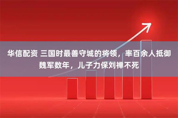 华信配资 三国时最善守城的将领，率百余人抵御魏军数年，儿子力保刘禅不死