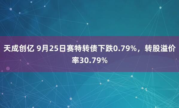 天成创亿 9月25日赛特转债下跌0.79%，转股溢价率30.79%