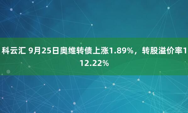 科云汇 9月25日奥维转债上涨1.89%，转股溢价率112.22%