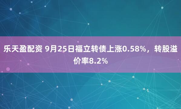 乐天盈配资 9月25日福立转债上涨0.58%，转股溢价率8.2%