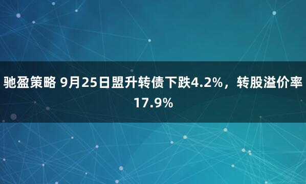 驰盈策略 9月25日盟升转债下跌4.2%，转股溢价率17.9%