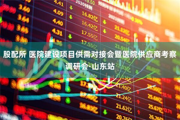 股配所 医院建设项目供需对接会暨医院供应商考察调研会·山东站