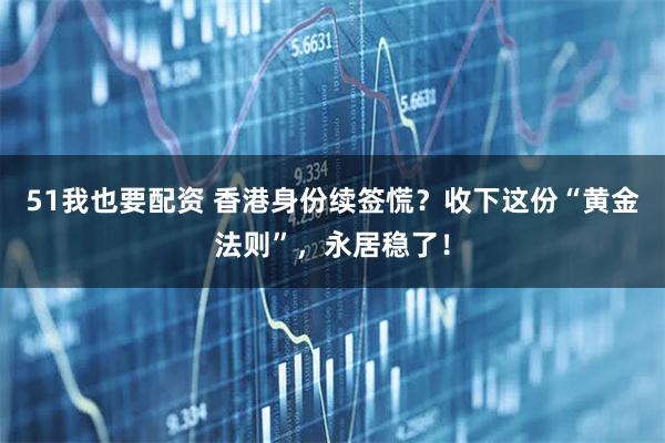51我也要配资 香港身份续签慌？收下这份“黄金法则”，永居稳了！