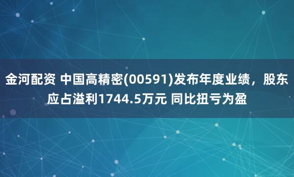 金河配资 中国高精密(00591)发布年度业绩，股东应占溢利1744.5万元 同比扭亏为盈