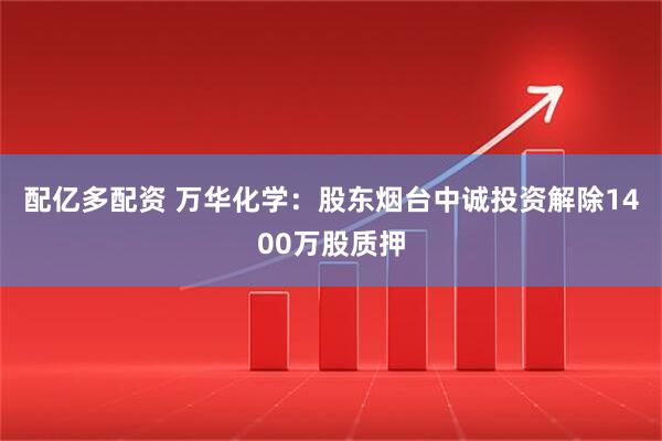 配亿多配资 万华化学：股东烟台中诚投资解除1400万股质押