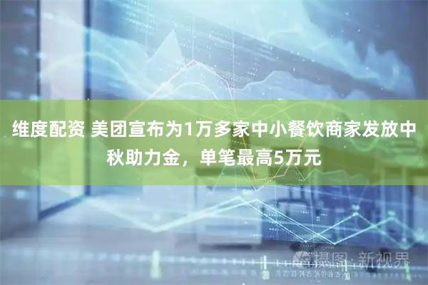 维度配资 美团宣布为1万多家中小餐饮商家发放中秋助力金，单笔最高5万元