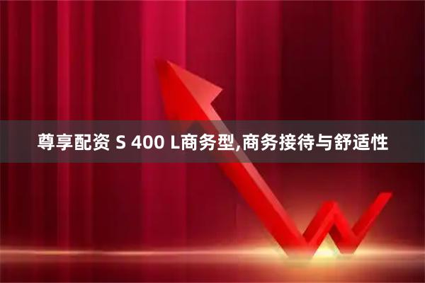 尊享配资 S 400 L商务型,商务接待与舒适性