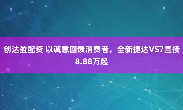 创达盈配资 以诚意回馈消费者，全新捷达VS7直接8.88万起