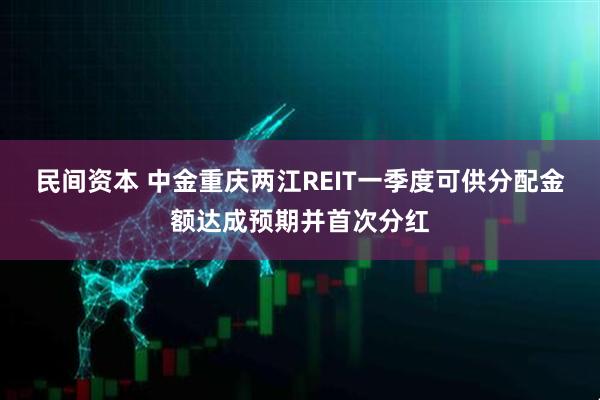 民间资本 中金重庆两江REIT一季度可供分配金额达成预期并首次分红
