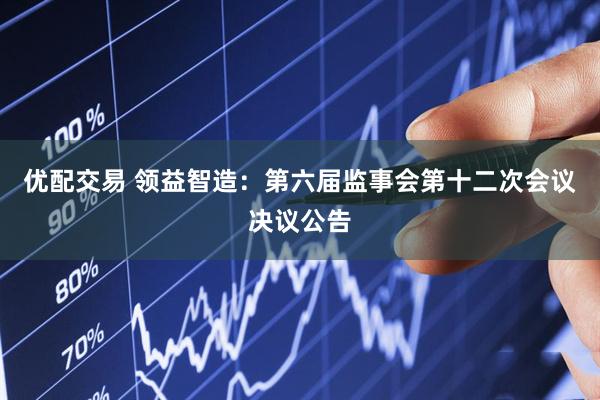 优配交易 领益智造：第六届监事会第十二次会议决议公告