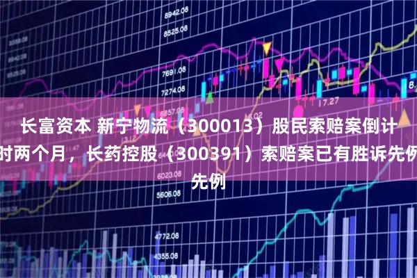 长富资本 新宁物流（300013）股民索赔案倒计时两个月，长药控股（300391）索赔案已有胜诉先例