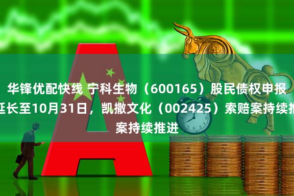 华锋优配快线 宁科生物（600165）股民债权申报期延长至10月31日，凯撒文化（002425）索赔案持续推进