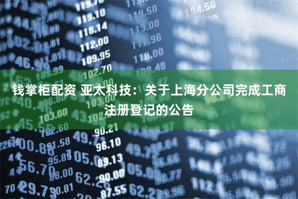 钱掌柜配资 亚太科技：关于上海分公司完成工商注册登记的公告