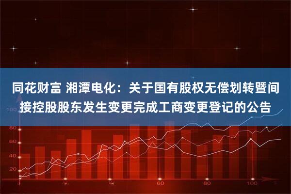 同花财富 湘潭电化：关于国有股权无偿划转暨间接控股股东发生变更完成工商变更登记的公告