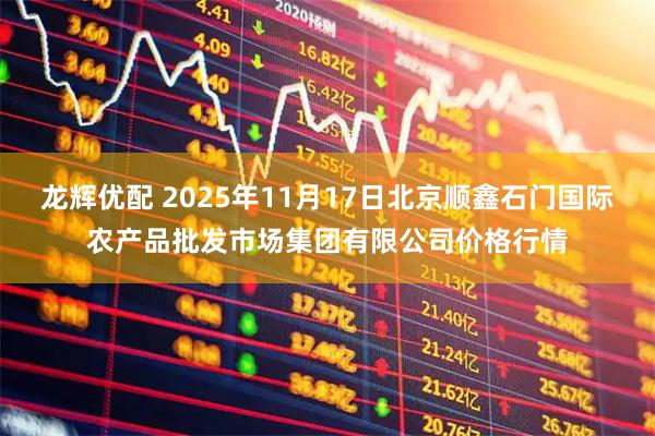 龙辉优配 2025年11月17日北京顺鑫石门国际农产品批发市场集团有限公司价格行情
