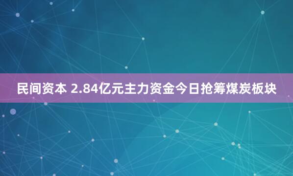 民间资本 2.84亿元主力资金今日抢筹煤炭板块
