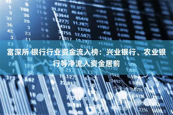 富深所 银行行业资金流入榜：兴业银行、农业银行等净流入资金居前