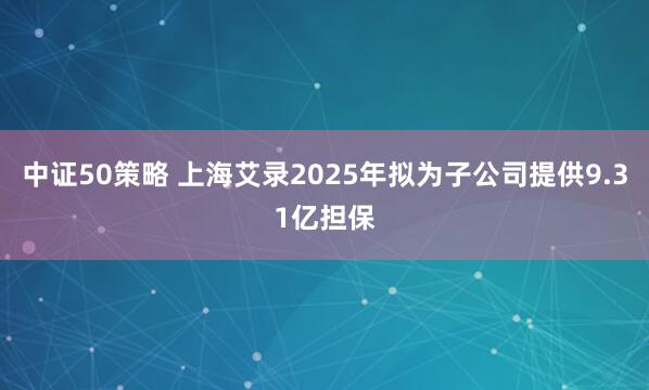 中证50策略 上海艾录2025年拟为子公司提供9.31亿担保