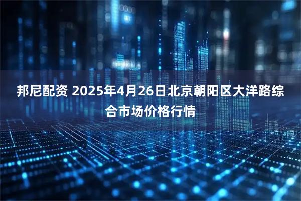 邦尼配资 2025年4月26日北京朝阳区大洋路综合市场价格行情